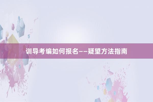 训导考编如何报名——疑望方法指南