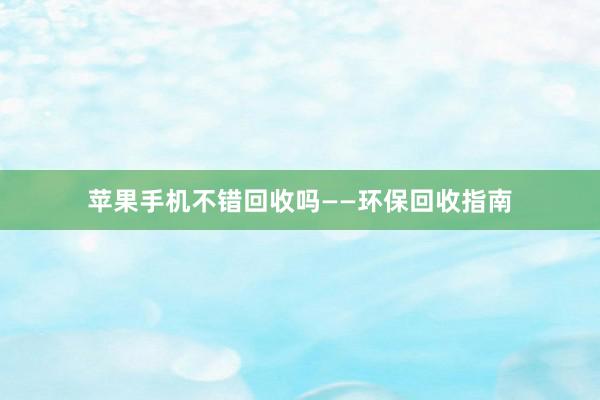 苹果手机不错回收吗——环保回收指南