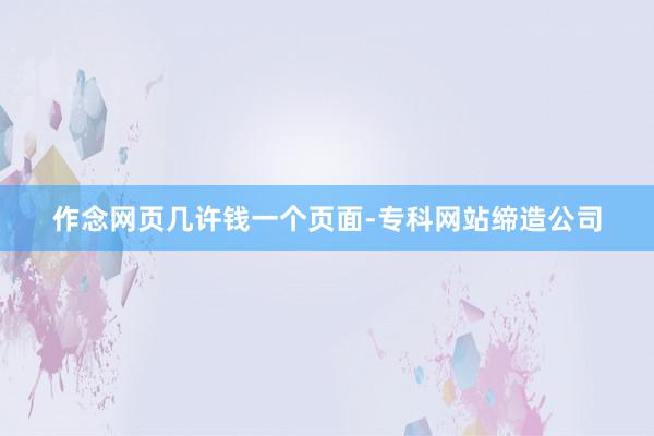 作念网页几许钱一个页面-专科网站缔造公司