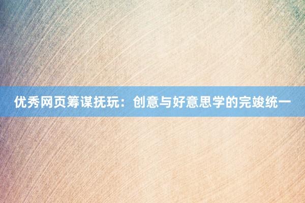 优秀网页筹谋抚玩：创意与好意思学的完竣统一