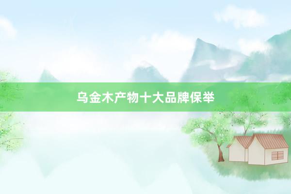 乌金木产物十大品牌保举