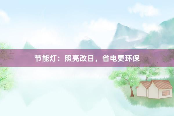 节能灯：照亮改日，省电更环保
