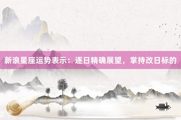 新浪星座运势表示：逐日精确展望，掌持改日标的