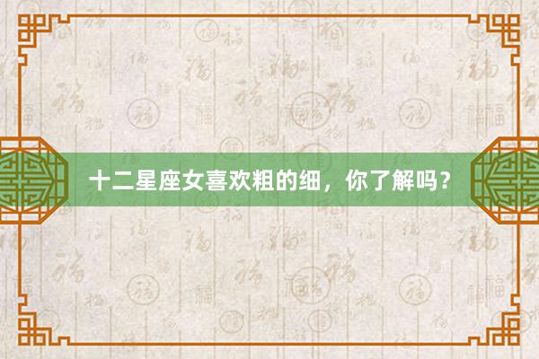 十二星座女喜欢粗的细，你了解吗？