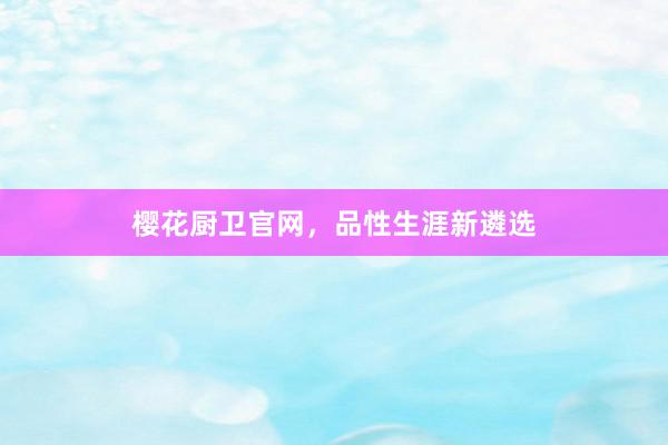 樱花厨卫官网，品性生涯新遴选