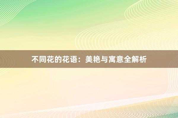 不同花的花语：美艳与寓意全解析