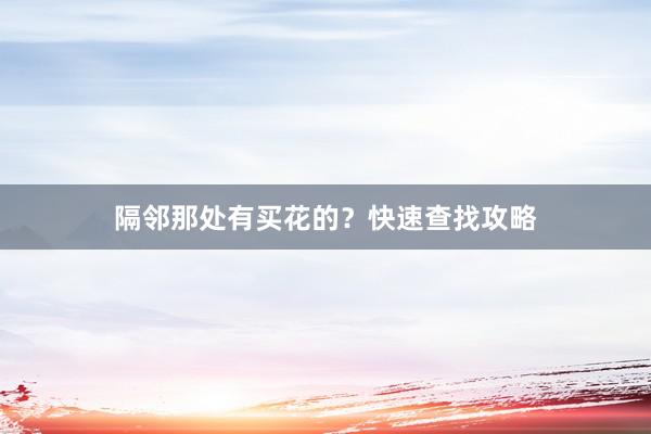 隔邻那处有买花的？快速查找攻略